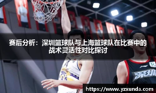 赛后分析：深圳篮球队与上海篮球队在比赛中的战术灵活性对比探讨