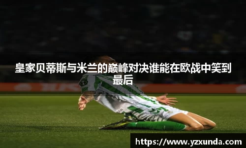 皇家贝蒂斯与米兰的巅峰对决谁能在欧战中笑到最后