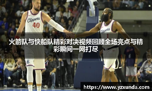 火箭队与快船队精彩对决视频回顾全场亮点与精彩瞬间一网打尽