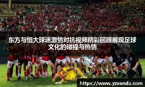 东方与恒大球迷激情对抗视频精彩回顾展现足球文化的碰撞与热情