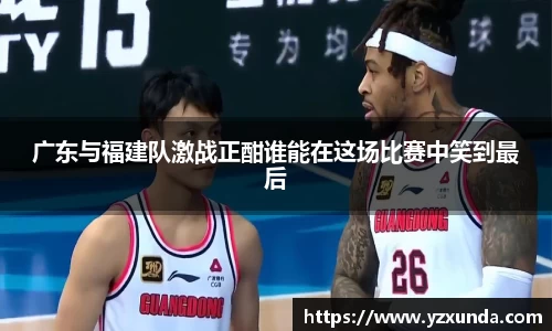 广东与福建队激战正酣谁能在这场比赛中笑到最后