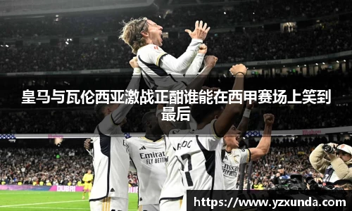 皇马与瓦伦西亚激战正酣谁能在西甲赛场上笑到最后