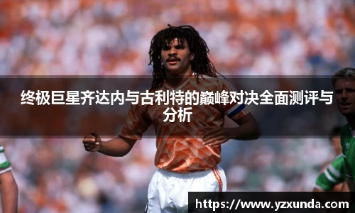 终极巨星齐达内与古利特的巅峰对决全面测评与分析