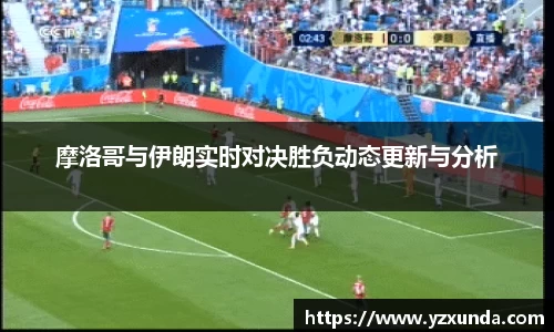 摩洛哥与伊朗实时对决胜负动态更新与分析